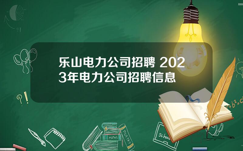 乐山电力公司招聘 2023年电力公司招聘信息